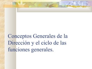 Conceptos Generales de la
Dirección y el ciclo de las
funciones generales.
 