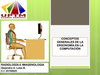 CONCEPTOS
GENERALES DE LA
ERGONOMÍA EN LA
COMPUTACIÓN
RADIOLOGÍA E IMAGENOLOGIA
Alejandro A. Lobo B.
C.I: 25150625
 