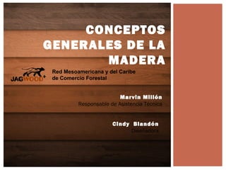 CONCEPTOS
GENERALES DE LA
       MADERA

                    Marvin Millón
    Responsable de Asistencia Técnica


                 Cindy Blandón
                       Diseñadora
 