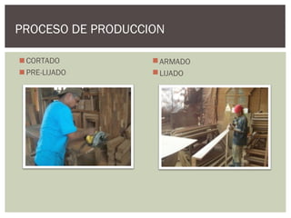 PROCESO DE PRODUCCION

 CORTADO           ARMADO
 PRE-LIJADO        LIJADO
 