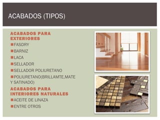 ACABADOS (TIPOS)

ACABADOS PARA
EXTERIORES
FASDRY
BARNIZ
LACA
SELLADOR
SELLADOR POLIURETANO
POLIURETANO(BRILLAMTE,MATE
Y SATINADO)
ACABADOS PARA
INTERIORES NATURALES
ACEITE DE LINAZA
ENTRE OTROS
 