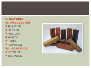 V. HISTORIA
VI. PRODUCCIÓN
SELECCIÓN
CORTADO
PRELIJADO
ARMADO
LIJADO
TERMINADO
VII. ACABADOS
EXTERIORES
INTERIORES
 