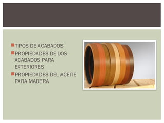 TIPOS DE ACABADOS
PROPIEDADES DE LOS
 ACABADOS PARA
 EXTERIORES
PROPIEDADES DEL ACEITE
 PARA MADERA
 