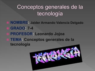  NOMBRE: Jaider Armando Valencia Delgado
 GRADO: 7-4
 PROFESOR: Leonardo Jojoa
 TEMA: Conceptos generales de la
tecnología
 