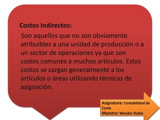 Costos Indirectos:
Son aquellos que no son obviamente
atribuibles a una unidad de producción o a
un sector de operaciones ...