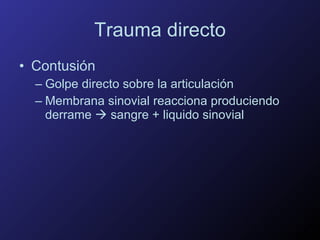 Trauma directo Contusión Golpe directo sobre la articulación Membrana sinovial reacciona produciendo derrame    sangre + liquido sinovial 