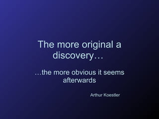 The more original a discovery…   … the more obvious it seems afterwards Arthur Koestler 