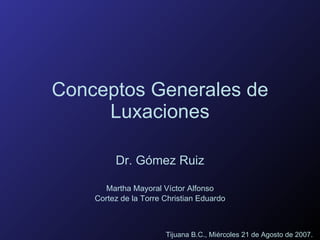 Conceptos Generales de Luxaciones Dr. Gómez Ruiz Martha Mayoral Víctor Alfonso Cortez de la Torre Christian Eduardo Tijuana B.C., Miércoles 21 de Agosto de 2007. 