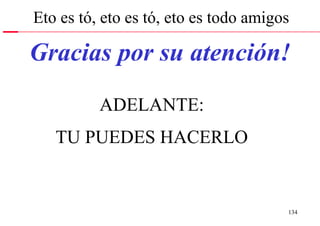 Eto es tó, eto es tó, eto es todo amigos

Gracias por su atención!
          ADELANTE:
   TU PUEDES HACERLO


                                       134
 