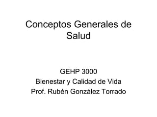 Conceptos Generales de Salud 
GEHP 3000 
Bienestar y Calidad de Vida 
Prof. Rubén González Torrado  