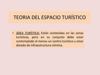 TEORIA DEL ESPACIO TURÍSTICO ÁREA TURÍSTICA:   Están contenidas en las zonas turísticas, pero en su conjunto debe estar contemplado al menos un centro turístico y estar dotado de infraestructura mínima.  