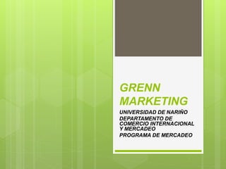 GRENN
MARKETING
UNIVERSIDAD DE NARIÑO
DEPARTAMENTO DE
COMERCIO INTERNACIONAL
Y MERCADEO
PROGRAMA DE MERCADEO
 