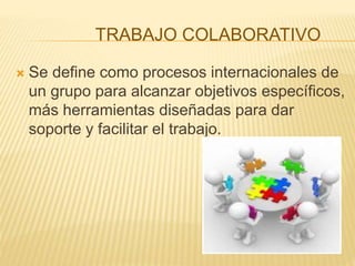 TRABAJO COLABORATIVO
 Se define como procesos internacionales de
un grupo para alcanzar objetivos específicos,
más herramientas diseñadas para dar
soporte y facilitar el trabajo.
 