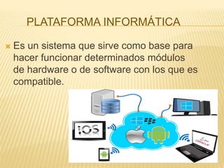 PLATAFORMA INFORMÁTICA
 Es un sistema que sirve como base para
hacer funcionar determinados módulos
de hardware o de software con los que es
compatible.
 
