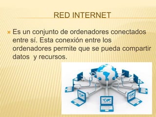 RED INTERNET
 Es un conjunto de ordenadores conectados
entre sí. Esta conexión entre los
ordenadores permite que se pueda compartir
datos y recursos.
 