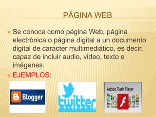 PÁGINA WEB
 Se conoce como página Web, página
electrónica o página digital a un documento
digital de carácter multimediático, es decir,
capaz de incluir audio, video, texto e
imágenes.
 EJEMPLOS:
 