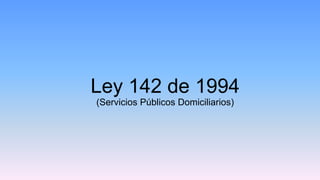 Ley 142 de 1994
(Servicios Públicos Domiciliarios)
 