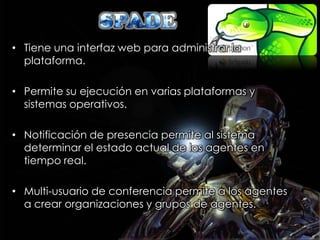 • Tiene una interfaz web para administrar la
  plataforma.

• Permite su ejecución en varias plataformas y
  sistemas operativos.

• Notificación de presencia permite al sistema
  determinar el estado actual de los agentes en
  tiempo real.

• Multi-usuario de conferencia permite a los agentes
  a crear organizaciones y grupos de agentes.
 