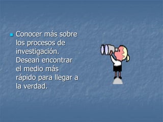  Conocer más sobre
los procesos de
investigación.
Desean encontrar
el medio más
rápido para llegar a
la verdad.
 