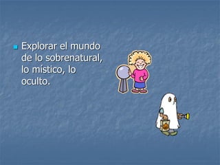  Explorar el mundo
de lo sobrenatural,
lo místico, lo
oculto.
 