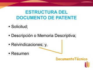ESTRUCTURA DEL
    DOCUMENTO DE PATENTE
 Solicitud;

 Descripción o Memoria Descriptiva;

 Reivindicaciones; y,

 Resumen
                         DocumentoTécnico
 