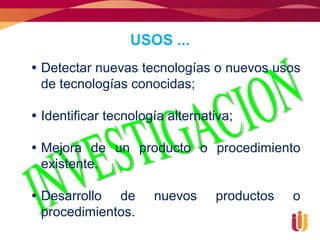 USOS ...
 Detectar nuevas tecnologías o nuevos usos
  de tecnologías conocidas;

 Identificar tecnología alternativa;

 Mejora de un producto o procedimiento
  existente.

 Desarrollo de       nuevos     productos   o
  procedimientos.
 
