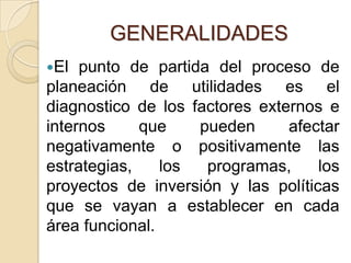 GENERALIDADESEl punto de partida del proceso de planeación de utilidades es el diagnostico de los factores externos e internos que pueden afectar negativamente o positivamente las estrategias, los programas, los proyectos de inversión y las políticas que se vayan a establecer en cada área funcional.