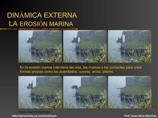 DINÁMICA EXTERNA
LA EROSIÓN MARINA
En la erosión marina interviene las olas, las mareas y las corrientes para crear
formas propias como los acantilados, cuevas, arcos, pilares,
Prof. Isaac Buzo Sánchez
Fuente: Elaboración propia
http://personales.ya.com/isaacbuzo
 