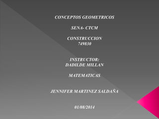 CONCEPTOS GEOMETRICOS
SENA- CTCM
CONSTRUCCION
749830
INSTRUCTOR:
DADILDE MILLAN
MATEMATICAS
JENNIFER MARTINEZ SALDAÑA
01/08/2014
 