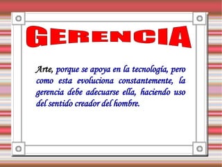 Arte, porque se apoya en la tecnología, pero
como esta evoluciona constantemente, la
gerencia debe adecuarse ella, haciendo uso
del sentido creador del hombre.
 