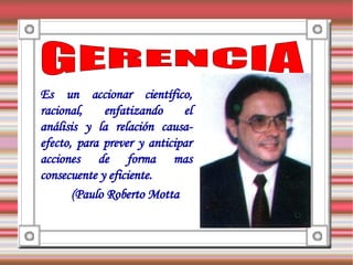 Es un accionar científico,
racional,    enfatizando     el
análisis y la relación causa-
efecto, para prever y anticipar
acciones de forma mas
consecuente y eficiente.
       (Paulo Roberto Motta
 