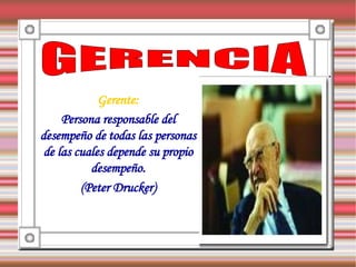 Gerente:
     Persona responsable del
desempeño de todas las personas
 de las cuales depende su propio
           desempeño.
         (Peter Drucker)
 