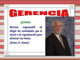 Gerente:
Persona responsable de
dirigir las actividades que le
sirven a la organización para
alcanzar sus metas.
(James A. Stoner)
 