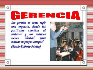 Próximos pasos
 Expliquees como regir
 Ser gerente el resto de     las acciones
   necesarias
 una orquesta, donde las
 partituras cambian al
 instante y los músicos
 tienen    libertad   para
 marcar su propio compás”
 (Paulo Roberto Motta)
 