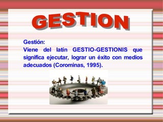 Gestión:
Viene del latín GESTIO-GESTIONIS que
significa ejecutar, lograr un éxito con medios
adecuados (Corominas, 1995).
 