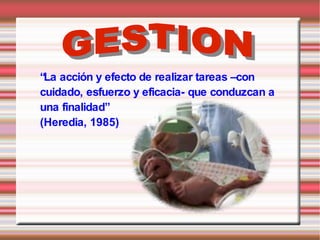 “La acción y efecto de realizar tareas –con
cuidado, esfuerzo y eficacia- que conduzcan a
una finalidad”
(Heredia, 1985)
 