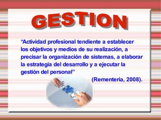 “Actividad profesional tendiente a establecer
los objetivos y medios de su realización, a
precisar la organización de sistemas, a elaborar
la estrategia del desarrollo y a ejecutar la
gestión del personal”
                              (Rementeria, 2008).
 