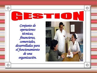 Conjunto de
    operaciones
      técnicas,
    financieras,
    comerciales,
desarrolladas para
el funcionamiento
       de una
   organización.
 