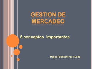 5 conceptos importantes



             Miguel Ballesteros avella
 