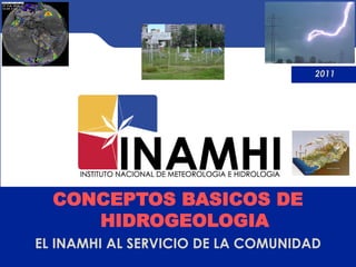 2011




  CONCEPTOS BASICOS DE
     HIDROGEOLOGIA
EL INAMHI AL SERVICIO DE LA COMUNIDAD
 