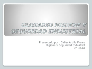 Presentado por: Didier Ardila Florez 
Higiene y Seguridad Industrial 
UNIECCI 
 