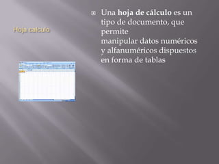Hoja calculo
 Una hoja de cálculo es un
tipo de documento, que
permite
manipular datos numéricos
y alfanuméricos dispuestos
en forma de tablas
 