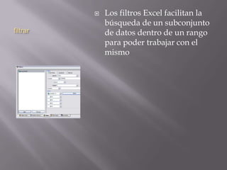 filtrar
 Los filtros Excel facilitan la
búsqueda de un subconjunto
de datos dentro de un rango
para poder trabajar con el
mismo
 