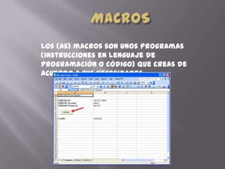 Los (as) macros son unos programas
(instrucciones en lenguaje de
programación o código) que creas de
acuerdo a tus necesidades
 