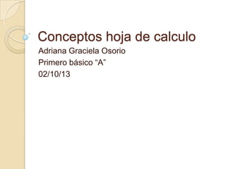 Conceptos hoja de calculo
Adriana Graciela Osorio
Primero básico “A”
02/10/13
 