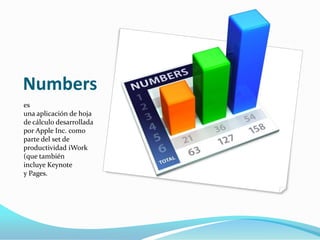 Numbers
es
una aplicación de hoja
de cálculo desarrollada
por Apple Inc. como
parte del set de
productividad iWork
(que también
incluye Keynote
y Pages.
 