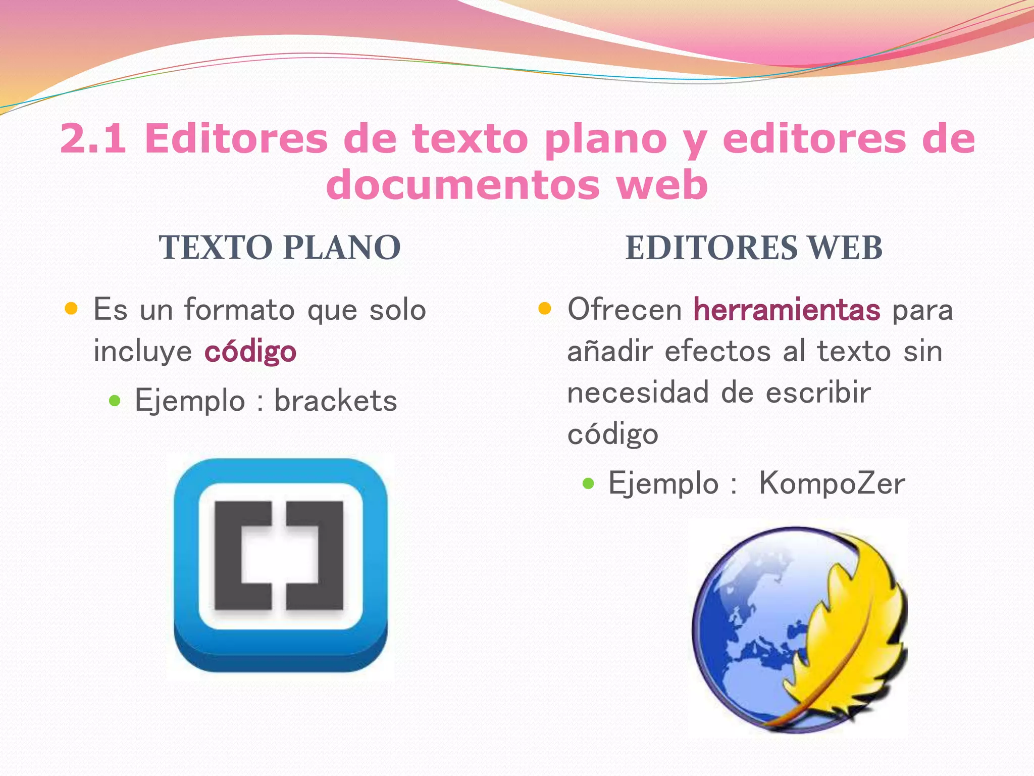 2.1 Editores de texto plano y editores de
documentos web
TEXTO PLANO EDITORES WEB
 Es un formato que solo
incluye código
 Ejemplo : brackets
 Ofrecen herramientas para
añadir efectos al texto sin
necesidad de escribir
código
 Ejemplo : KompoZer
 