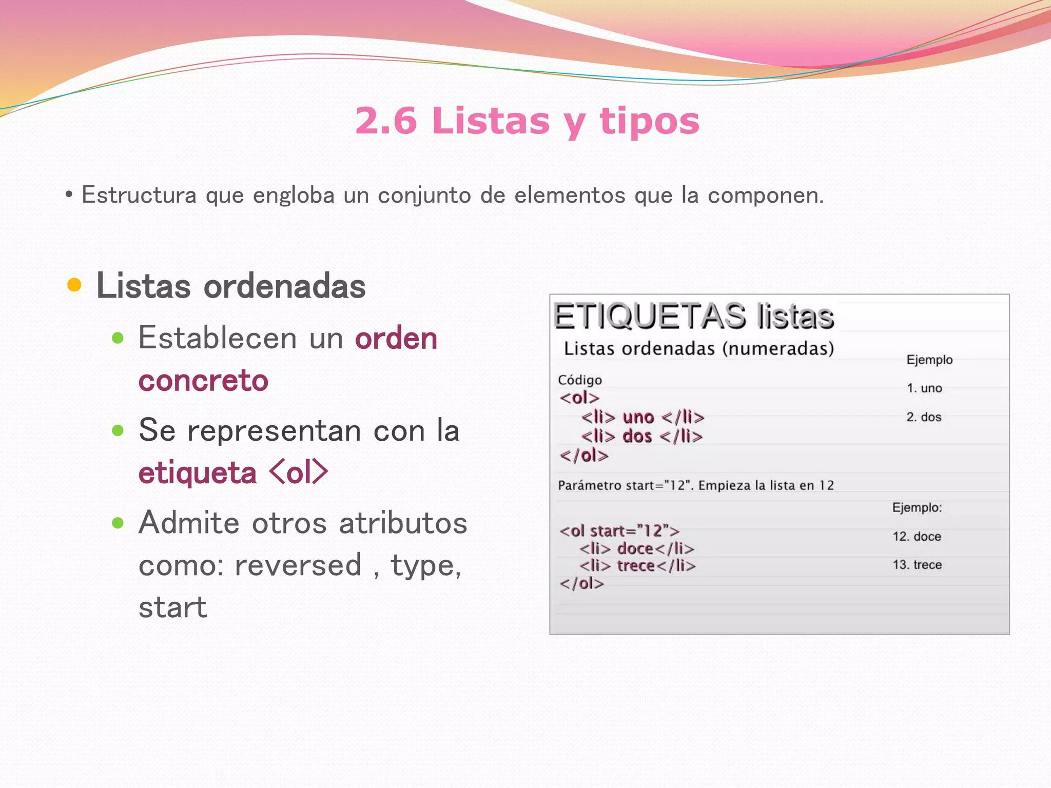 2.6 Listas y tipos
 Listas ordenadas
 Establecen un orden
concreto
 Se representan con la
etiqueta <ol>
 Admite otros atributos
como: reversed , type,
start
• Estructura que engloba un conjunto de elementos que la componen.
 