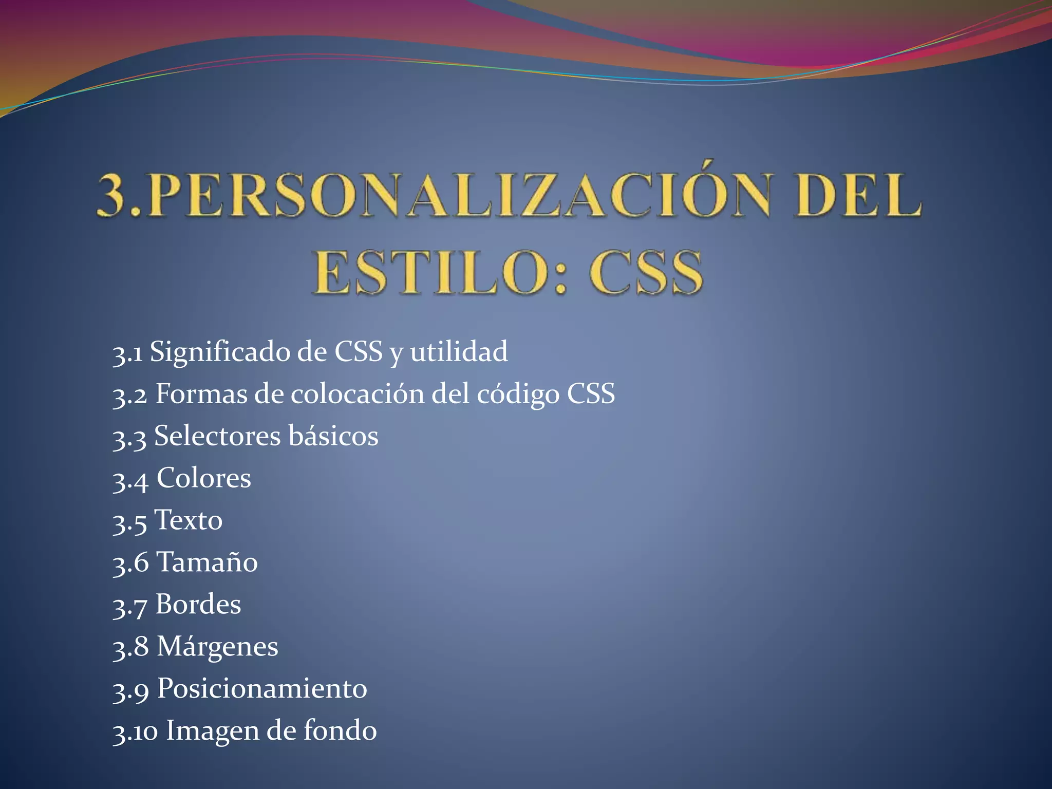 3.1 Significado de CSS y utilidad
3.2 Formas de colocación del código CSS
3.3 Selectores básicos
3.4 Colores
3.5 Texto
3.6 Tamaño
3.7 Bordes
3.8 Márgenes
3.9 Posicionamiento
3.10 Imagen de fondo
 