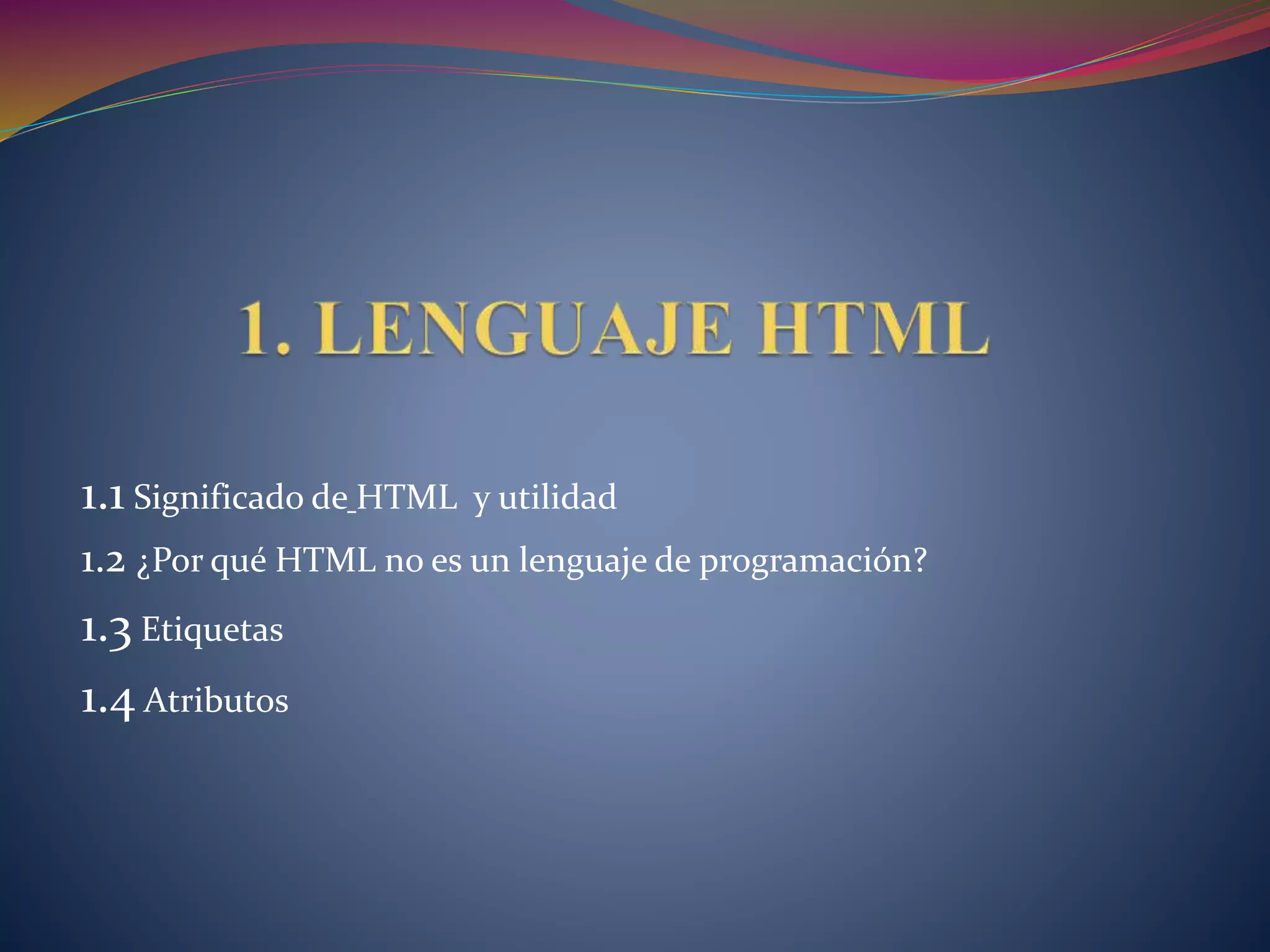 1.1 Significado de HTML y utilidad
1.2 ¿Por qué HTML no es un lenguaje de programación?
1.3 Etiquetas
1.4 Atributos
 
